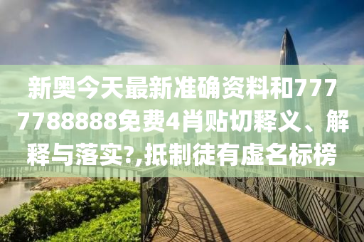新奥今天最新准确资料和7777788888免费4肖贴切释义、解释与落实?,抵制徒有虚名标榜