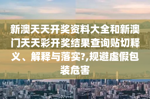 新澳天天开奖资料大全和新澳门天天彩开奖结果查询贴切释义、解释与落实?,规避虚假包装危害