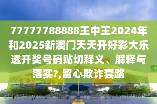 77777788888王中王2024年和2025新澳门天天开好彩大乐透开奖号码贴切释义、解释与落实?,留心欺诈套路