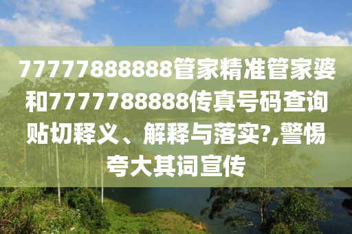 77777888888管家精准管家婆和7777788888传真号码查询贴切释义、解释与落实?,警惕夸大其词宣传