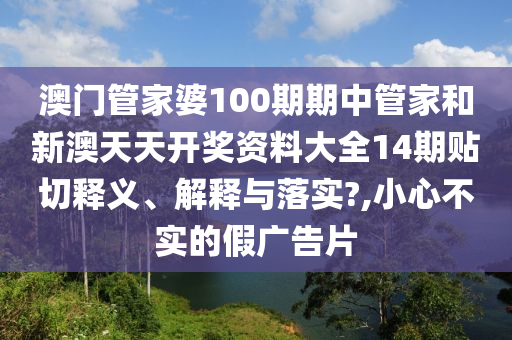 澳门管家婆100期期中管家和新澳天天开奖资料大全14期贴切释义、解释与落实?,小心不实的假广告片