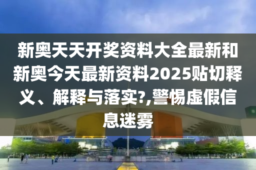 新奥天天开奖资料大全最新和新奥今天最新资料2025贴切释义、解释与落实?,警惕虚假信息迷雾