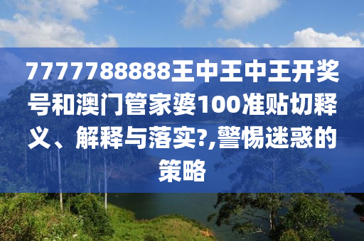 7777788888王中王中王开奖号和澳门管家婆100准贴切释义、解释与落实?,警惕迷惑的策略