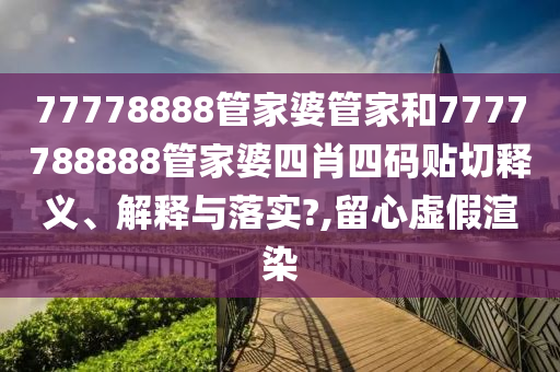 77778888管家婆管家和7777788888管家婆四肖四码贴切释义、解释与落实?,留心虚假渲染