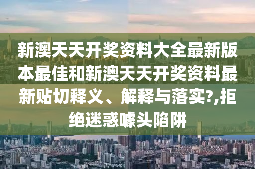 新澳天天开奖资料大全最新版本最佳和新澳天天开奖资料最新贴切释义、解释与落实?,拒绝迷惑噱头陷阱