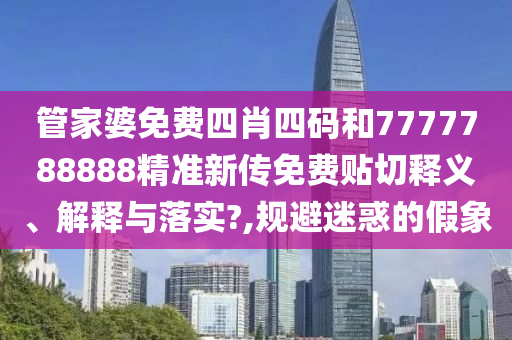 管家婆免费四肖四码和7777788888精准新传免费贴切释义、解释与落实?,规避迷惑的假象