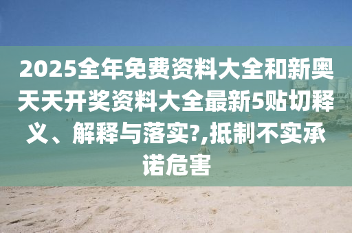 2025全年免费资料大全和新奥天天开奖资料大全最新5贴切释义、解释与落实?,抵制不实承诺危害