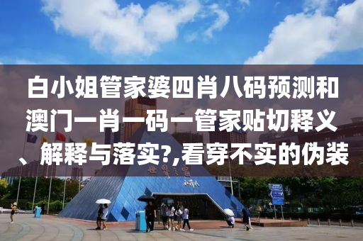 白小姐管家婆四肖八码预测和澳门一肖一码一管家贴切释义、解释与落实?,看穿不实的伪装