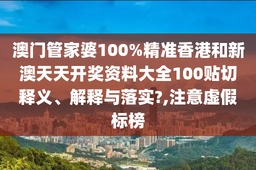 澳门管家婆100%精准香港和新澳天天开奖资料大全100贴切释义、解释与落实?,注意虚假标榜