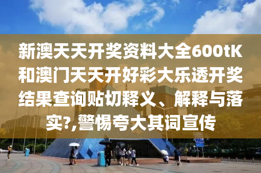 新澳天天开奖资料大全600tK和澳门天天开好彩大乐透开奖结果查询贴切释义、解释与落实?,警惕夸大其词宣传