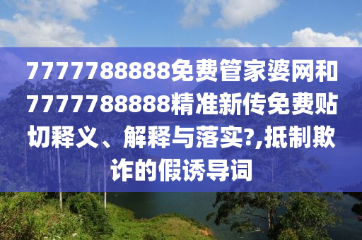 7777788888免费管家婆网和7777788888精准新传免费贴切释义、解释与落实?,抵制欺诈的假诱导词