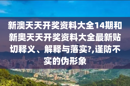 新澳天天开奖资料大全14期和新奥天天开奖资料大全最新贴切释义、解释与落实?,谨防不实的伪形象