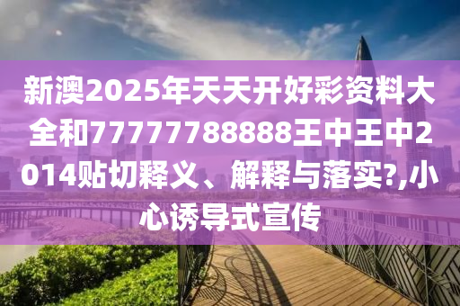 新澳2025年天天开好彩资料大全和77777788888王中王中2014贴切释义、解释与落实?,小心诱导式宣传