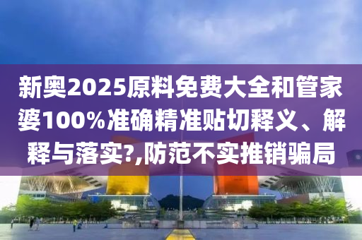 新奥2025原料免费大全和管家婆100%准确精准贴切释义、解释与落实?,防范不实推销骗局