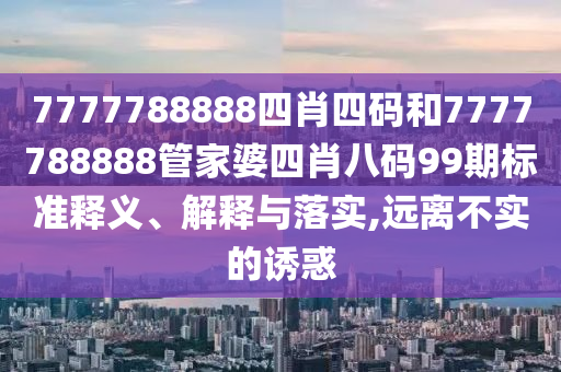 7777788888四肖四码和7777788888管家婆四肖八码99期标准释义、解释与落实,远离不实的诱惑