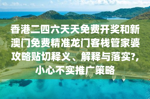 香港二四六天天免费开奖和新澳门免费精准龙门客栈管家婆攻略贴切释义、解释与落实?,小心不实推广策略
