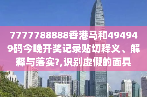 7777788888香港马和494949码今晚开奖记录贴切释义、解释与落实?,识别虚假的面具
