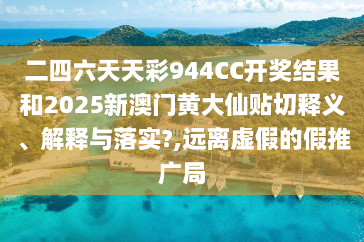 二四六天天彩944CC开奖结果和2025新澳门黄大仙贴切释义、解释与落实?,远离虚假的假推广局