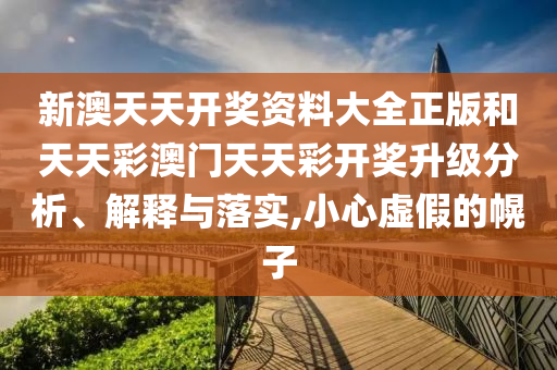 新澳天天开奖资料大全正版和天天彩澳门天天彩开奖升级分析、解释与落实,小心虚假的幌子