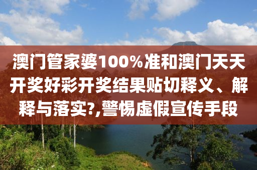 澳门管家婆100%准和澳门天天开奖好彩开奖结果贴切释义、解释与落实?,警惕虚假宣传手段
