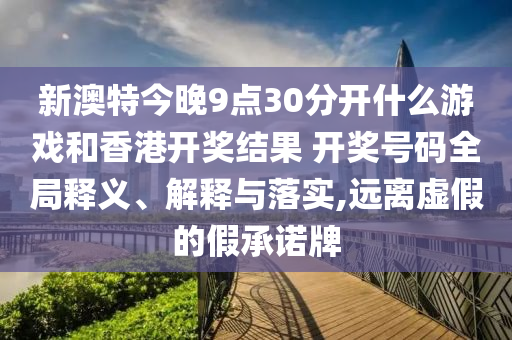 新澳特今晚9点30分开什么游戏和香港开奖结果 开奖号码全局释义、解释与落实,远离虚假的假承诺牌