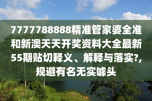 7777788888精准管家婆全准和新澳天天开奖资料大全最新55期贴切释义、解释与落实?,规避有名无实噱头