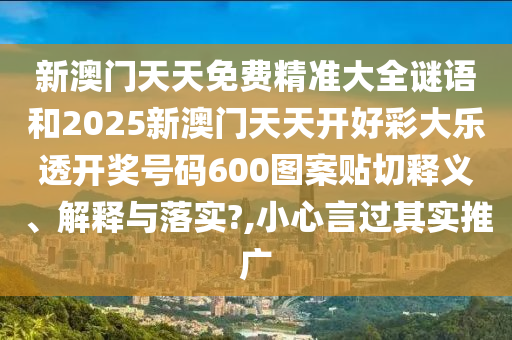 新澳门天天免费精准大全谜语和2025新澳门天天开好彩大乐透开奖号码600图案贴切释义、解释与落实?,小心言过其实推广