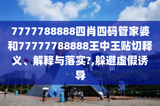 7777788888四肖四码管家婆和77777788888王中王贴切释义、解释与落实?,躲避虚假诱导