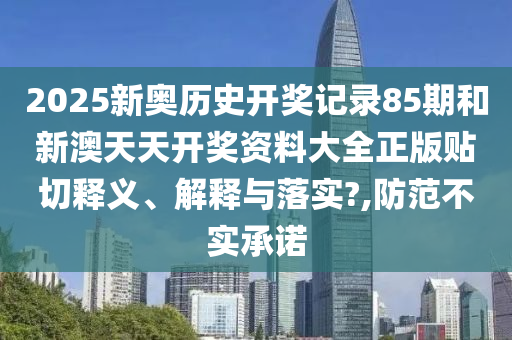 2025新奥历史开奖记录85期和新澳天天开奖资料大全正版贴切释义、解释与落实?,防范不实承诺