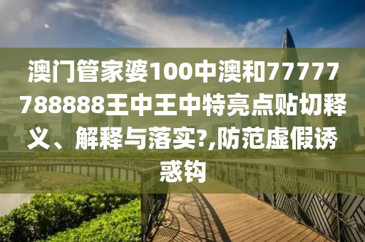 澳门管家婆100中澳和77777788888王中王中特亮点贴切释义、解释与落实?,防范虚假诱惑钩