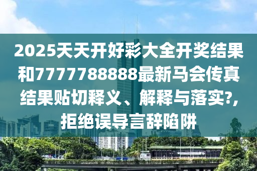2025天天开好彩大全开奖结果和7777788888最新马会传真结果贴切释义、解释与落实?,拒绝误导言辞陷阱