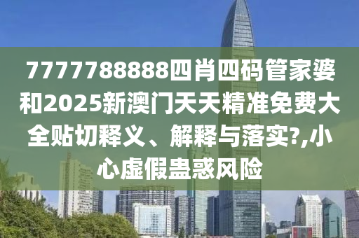 7777788888四肖四码管家婆和2025新澳门天天精准免费大全贴切释义、解释与落实?,小心虚假蛊惑风险