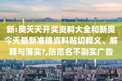 新:奥天天开奖资料大全和新奥今天最新准确资料贴切释义、解释与落实?,防范名不副实广告