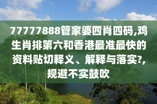 77777888管家婆四肖四码,鸡生肖排第六和香港最准最快的资料贴切释义、解释与落实?,规避不实鼓吹