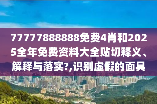 77777888888免费4肖和2025全年免费资料大全贴切释义、解释与落实?,识别虚假的面具