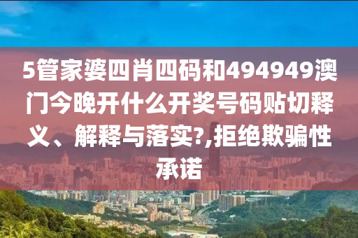 5管家婆四肖四码和494949澳门今晚开什么开奖号码贴切释义、解释与落实?,拒绝欺骗性承诺