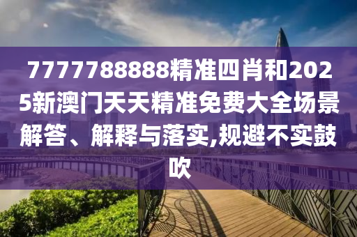 7777788888精准四肖和2025新澳门天天精准免费大全场景解答、解释与落实,规避不实鼓吹
