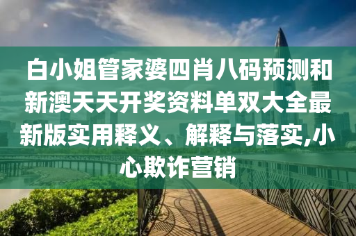 白小姐管家婆四肖八码预测和新澳天天开奖资料单双大全最新版实用释义、解释与落实,小心欺诈营销