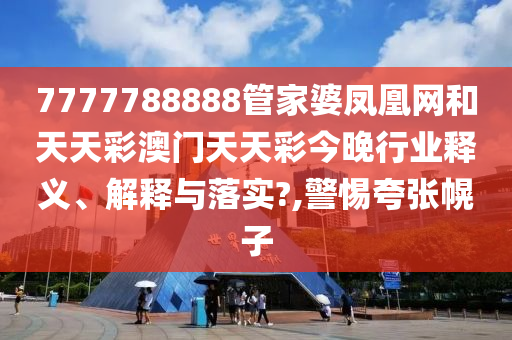 7777788888管家婆凤凰网和天天彩澳门天天彩今晚行业释义、解释与落实?,警惕夸张幌子