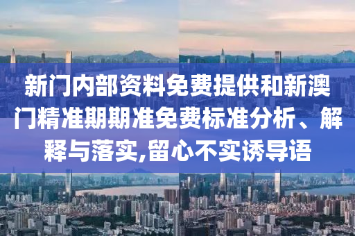 新门内部资料免费提供和新澳门精准期期准免费标准分析、解释与落实,留心不实诱导语