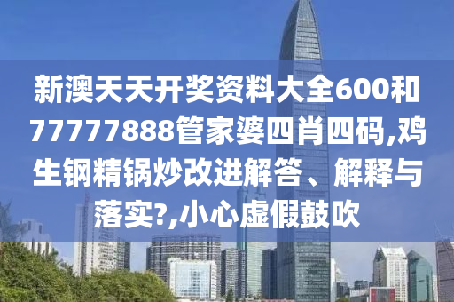 新澳天天开奖资料大全600和77777888管家婆四肖四码,鸡生钢精锅炒改进解答、解释与落实?,小心虚假鼓吹