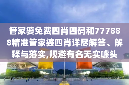管家婆免费四肖四码和777888精准管家婆四肖详尽解答、解释与落实,规避有名无实噱头