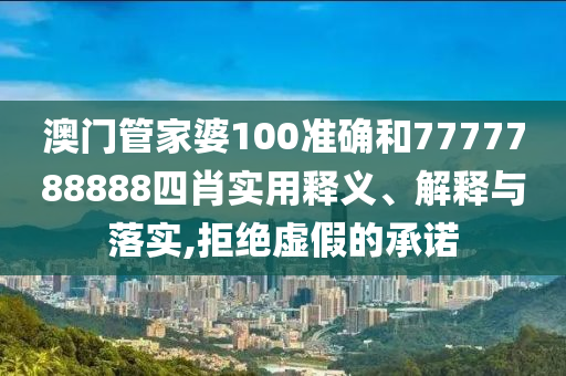 澳门管家婆100准确和7777788888四肖实用释义、解释与落实,拒绝虚假的承诺