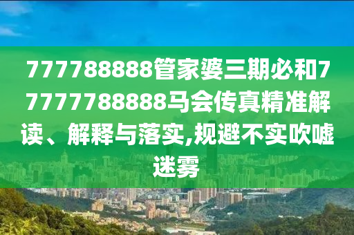 777788888管家婆三期必和77777788888马会传真精准解读、解释与落实,规避不实吹嘘迷雾