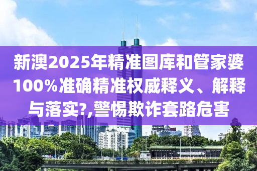 新澳2025年精准图库和管家婆100%准确精准权威释义、解释与落实?,警惕欺诈套路危害