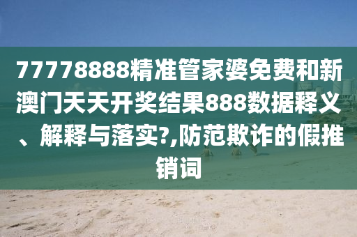 77778888精准管家婆免费和新澳门天天开奖结果888数据释义、解释与落实?,防范欺诈的假推销词