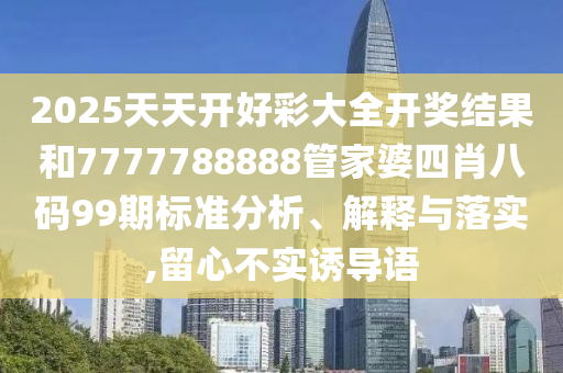 2025天天开好彩大全开奖结果和7777788888管家婆四肖八码99期标准分析、解释与落实,留心不实诱导语