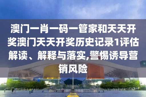澳门一肖一码一管家和天天开奖澳门天天开奖历史记录1评估解读、解释与落实,警惕诱导营销风险
