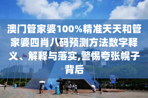 澳门管家婆100%精准天天和管家婆四肖八码预测方法数字释义、解释与落实,警惕夸张幌子背后