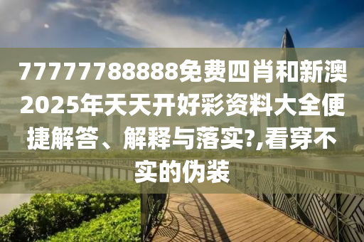 77777788888免费四肖和新澳2025年天天开好彩资料大全便捷解答、解释与落实?,看穿不实的伪装